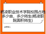 杨凌职业技术学院校园占地多少亩，多少师生(杨凌职院面积师生)