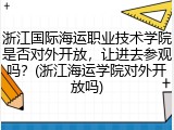 浙江国际海运职业技术学院是否对外开放，让进去参观吗？(浙江海运学院对外开放吗)