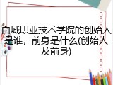 白城职业技术学院的创始人是谁，前身是什么(创始人及前身)