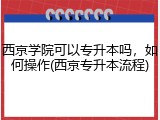 西京学院可以专升本吗，如何操作(西京专升本流程)