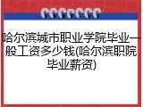哈尔滨城市职业学院毕业一般工资多少钱(哈尔滨职院毕业薪资)