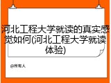 河北工程大学就读的真实感觉如何(河北工程大学就读体验)