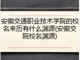 安徽交通职业技术学院的校名来历有什么渊源(安徽交院校名渊源)