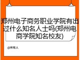 郑州电子商务职业学院有出过什么知名人士吗(郑州电商学院知名校友)
