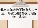 北京青年政治学院有多少学生，师资力量如何(北青院师生规模)