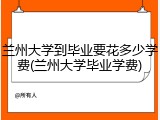 兰州大学到毕业要花多少学费(兰州大学毕业学费)