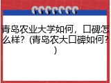 青岛农业大学如何，口碑怎么样？(青岛农大口碑如何？)
