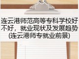连云港师范高等专科学校好不好，就业现状及发展趋势(连云港师专就业前景)