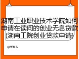 湖南工业职业技术学院如何申请在读间的创业无息贷款(湖南工院创业贷款申请)