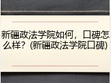 新疆政法学院如何，口碑怎么样？(新疆政法学院口碑)