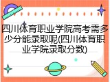 四川体育职业学院高考需多少分能录取呢(四川体育职业学院录取分数)