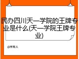 民办四川天一学院的王牌专业是什么(天一学院王牌专业)