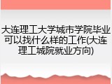 大连理工大学城市学院毕业可以找什么样的工作(大连理工城院就业方向)