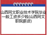 山西同文职业技术学院毕业一般工资多少钱(山西同文职院薪资)