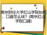 南京财经大学红山学院如何，口碑怎么样？(南京红山学院口碑)