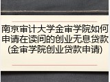 南京审计大学金审学院如何申请在读间的创业无息贷款(金审学院创业贷款申请)