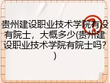 贵州建设职业技术学院有没有院士，大概多少(贵州建设职业技术学院有院士吗？)