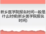 新乡医学院报名时间一般是什么时候(新乡医学院报名时间)