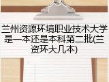 兰州资源环境职业技术大学是一本还是本科第二批(兰资环大几本)