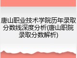 唐山职业技术学院历年录取分数线深度分析(唐山职院录取分数解析)