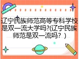 辽宁民族师范高等专科学校是双一流大学吗?(辽宁民族师范是双一流吗？)