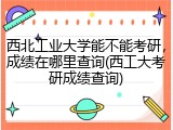 西北工业大学能不能考研，成绩在哪里查询(西工大考研成绩查询)