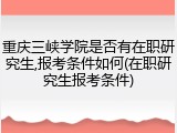 重庆三峡学院是否有在职研究生,报考条件如何(在职研究生报考条件)