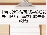 上海立达学院可以进校后转专业吗？(上海立达转专业政策)