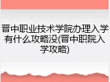 晋中职业技术学院办理入学有什么攻略没(晋中职院入学攻略)