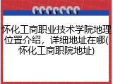 怀化工商职业技术学院地理位置介绍，详细地址在哪(怀化工商职院地址)