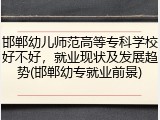 邯郸幼儿师范高等专科学校好不好，就业现状及发展趋势(邯郸幼专就业前景)