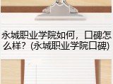 永城职业学院如何，口碑怎么样？(永城职业学院口碑)