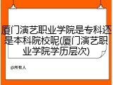 厦门演艺职业学院是专科还是本科院校呢(厦门演艺职业学院学历层次)