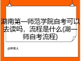 湖南第一师范学院自考可以去读吗，流程是什么(湖一师自考流程)