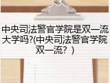 中央司法警官学院是双一流大学吗?(中央司法警官学院双一流？)