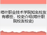 喀什职业技术学院知名校友有哪些，校史介绍(喀什职院校友校史)