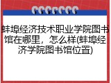 蚌埠经济技术职业学院图书馆在哪里，怎么样(蚌埠经济学院图书馆位置)
