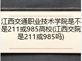 江西交通职业技术学院是不是211或985高校(江西交院是211或985吗)