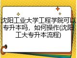 沈阳工业大学工程学院可以专升本吗，如何操作(沈阳工大专升本流程)