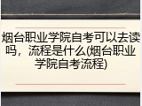烟台职业学院自考可以去读吗，流程是什么(烟台职业学院自考流程)