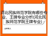 河北民族师范学院有哪些专业，王牌专业分析(河北民族师范学院王牌专业)