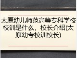 太原幼儿师范高等专科学校校训是什么，校长介绍(太原幼专校训校长)