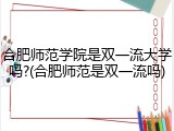 合肥师范学院是双一流大学吗?(合肥师范是双一流吗)