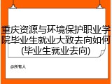 重庆资源与环境保护职业学院毕业生就业大致去向如何(毕业生就业去向)