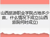 山西旅游职业学院占地多少亩，什么情况下成立(山西旅院何时成立)