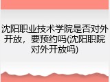 沈阳职业技术学院是否对外开放，要预约吗(沈阳职院对外开放吗)
