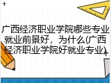 广西经济职业学院哪些专业就业前景好，为什么(广西经济职业学院好就业专业)