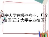 辽宁大学有哪些专业，几个校区(辽宁大学专业校区)