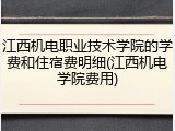 江西机电职业技术学院的学费和住宿费明细(江西机电学院费用)
