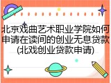 北京戏曲艺术职业学院如何申请在读间的创业无息贷款(北戏创业贷款申请)